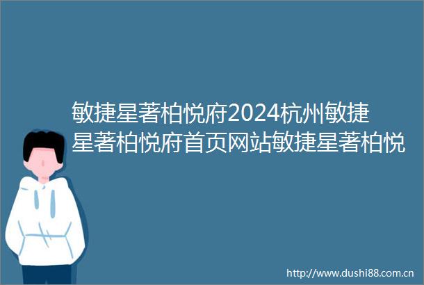 敏捷星著柏悦府2024杭州敏捷星著柏悦府首页网站敏捷星著柏悦府楼盘配套详情房价户型