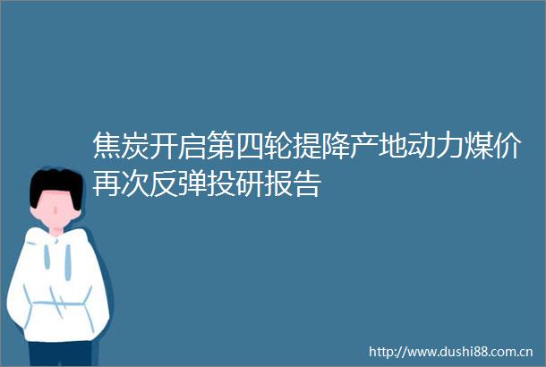焦炭开启第四轮提降产地动力煤价再次反弹投研报告