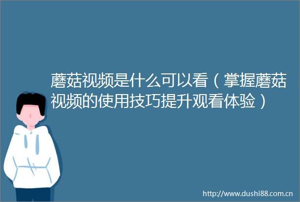 蘑菇视频是什么可以看（掌握蘑菇视频的使用技巧提升观看体验）