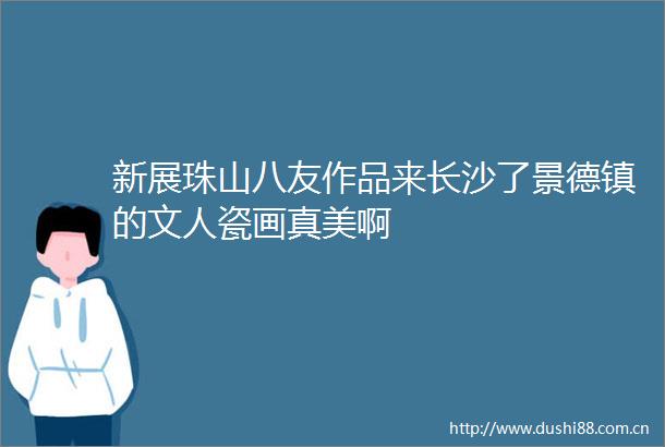 新展珠山八友作品来长沙了景德镇的文人瓷画真美啊