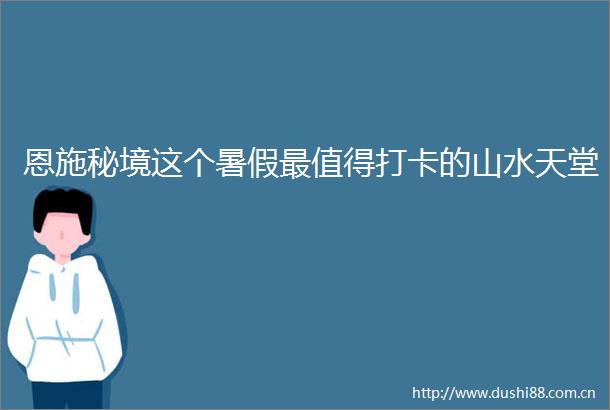恩施秘境这个暑假最值得打卡的山水天堂