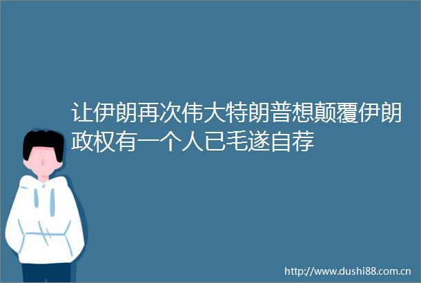让伊朗再次伟大特朗普想颠覆伊朗有一个人已毛遂自荐
