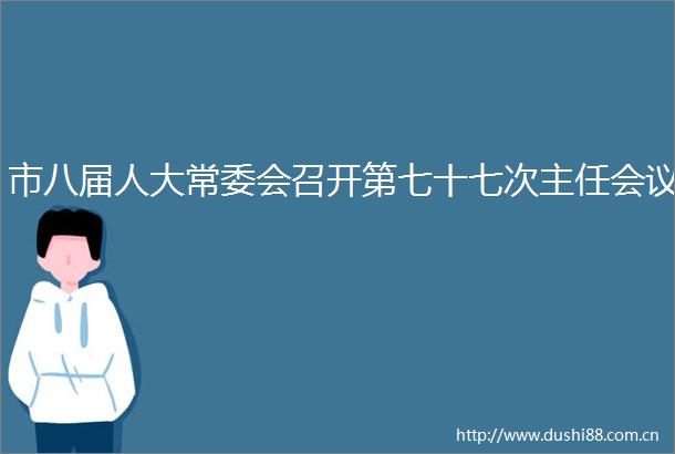 市八届人大常委会召开第七十七次主任会议