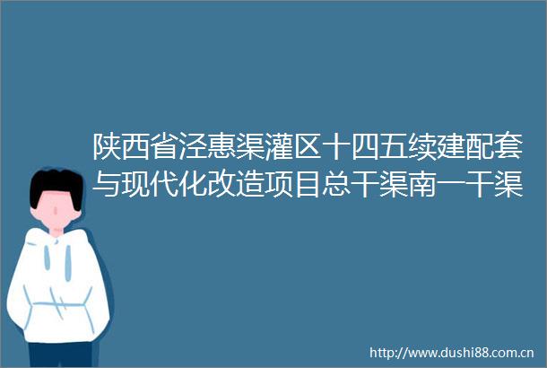 陕西省泾惠渠灌区十四五续建配套与现代化改造项目总干渠南一干渠及信息化等工程施工ⅳ～ⅵ标项招标公告