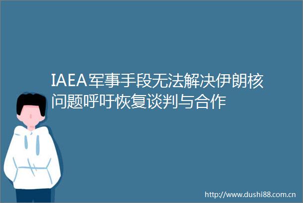 IAEA军事手段无法解决伊朗核问题呼吁恢复谈判与合作