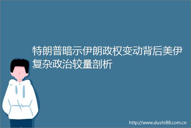 特朗普暗示伊朗变动背后美伊复杂较量剖析