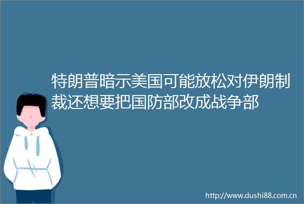 特朗普暗示美国可能放松对伊朗制裁还想要把国防部改成战争部