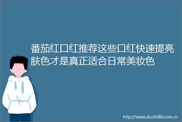 番茄红口红推荐这些口红快速提亮肤色才是真正适合日常美妆色