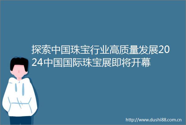 探索珠宝行业高质量发展2024国际珠宝展即将开幕