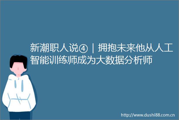 新潮职人说④｜拥抱未来他从人工智能训练师成为大数据分析师