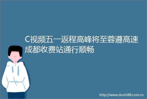 C视频五一返程高峰将至蓉遵高速成都收费站通行顺畅