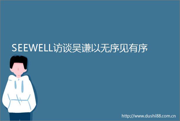 SEEWELL访谈吴谦以无序见有序