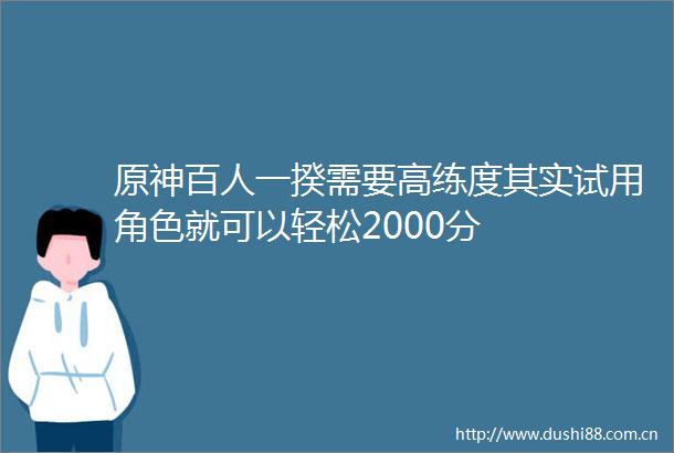 原神百人一揆需要高练度其实试用角色就可以轻松2000分