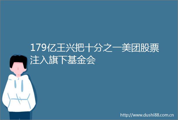 179亿王兴把十分之一美团股票注入旗下基金会