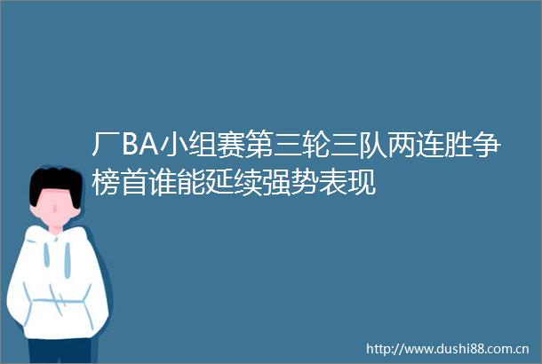 厂BA小组赛第三轮三队两连胜争榜首谁能延续强势表现