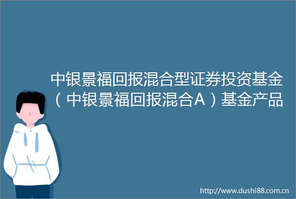 中银景福回报混合型证券投资基金（中银景福回报混合A）基金产品资料概要更新