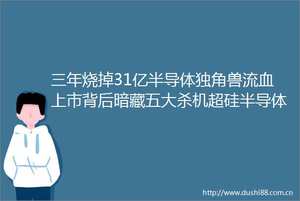 三年烧掉31亿半导体独角兽流血上市背后暗藏五大杀机超硅半导体IPO