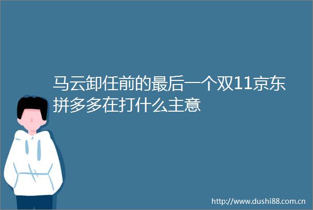 马云卸任前的最后一个双11京东拼多多在打什么主意