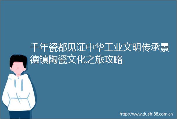 千年瓷都见证中华工业文明传承景德镇陶瓷文化之旅攻略