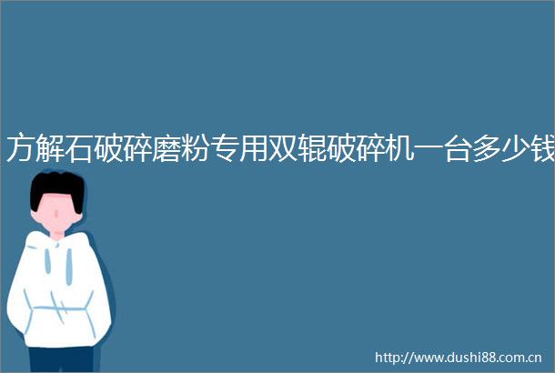 方解石破碎磨粉专用双辊破碎机一台多少钱
