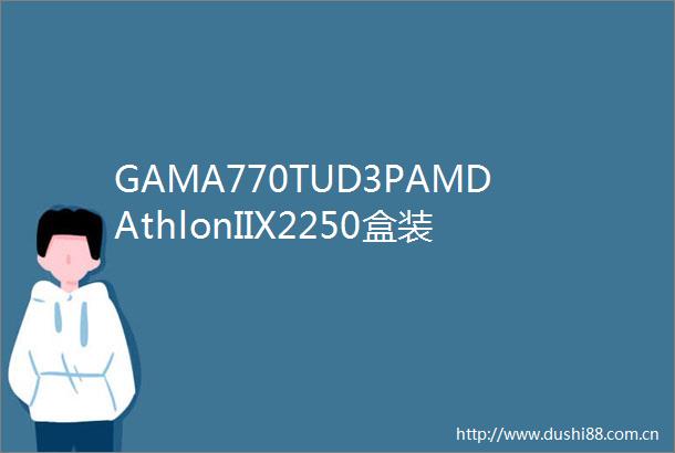 GAMA770TUD3PAMDAthlonIIX2250盒装威刚2GDDR3133