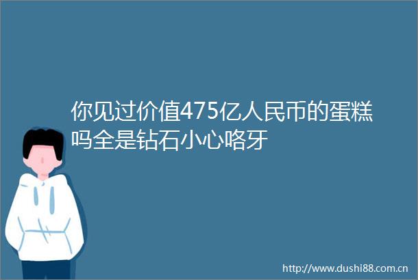 你见过价值475亿币的蛋糕吗全是钻石小心咯牙