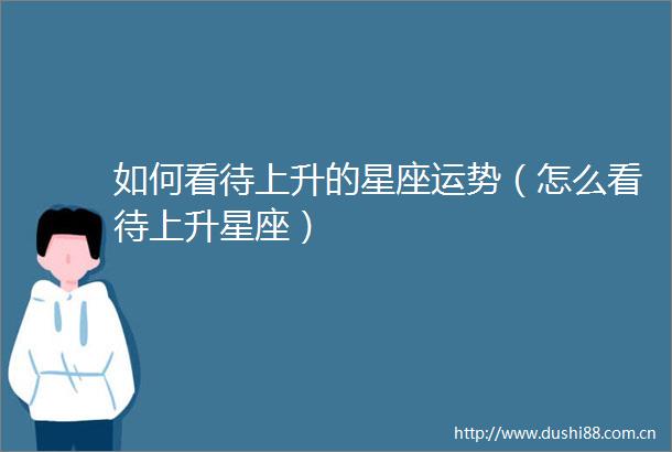 如何看待上升的星座运势（怎么看待上升星座）