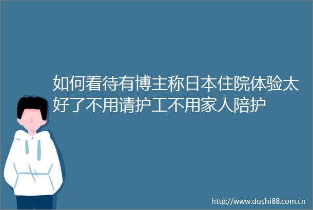 如何看待有博主称住院体验太好了不用请护工不用家人陪护