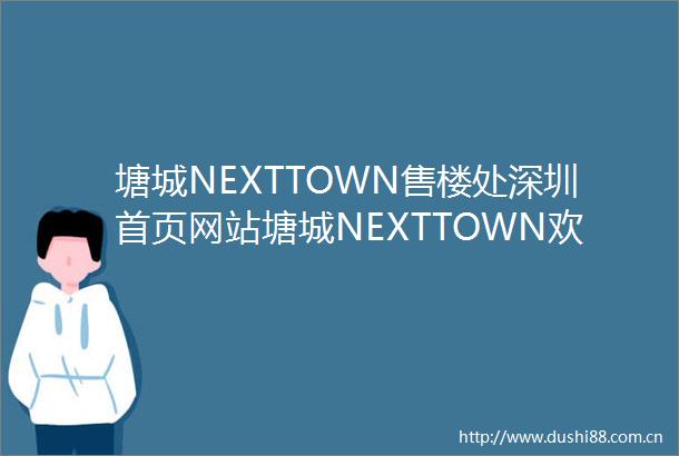 塘城NEXTTOWN售楼处深圳首页网站塘城NEXTTOWN欢迎您房价户型详情