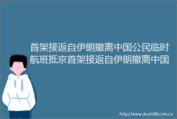 首架接返自伊朗撤离公民临时航班抵京首架接返自伊朗撤离公民航班抵京