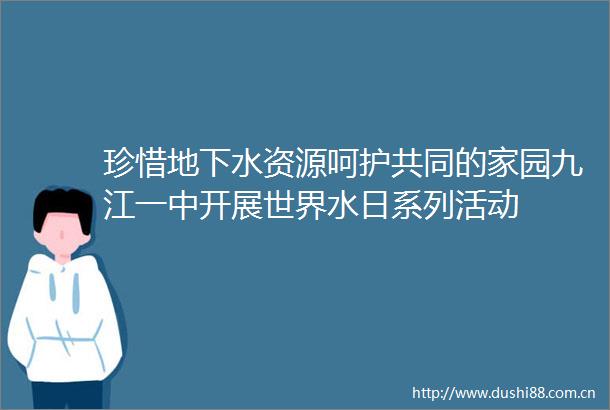 珍惜地下水资源呵护共同的家园九江一中开展世界水日系列活动