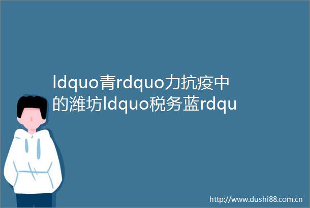 ldquo青rdquo力抗疫中的潍坊ldquo税务蓝rdquo