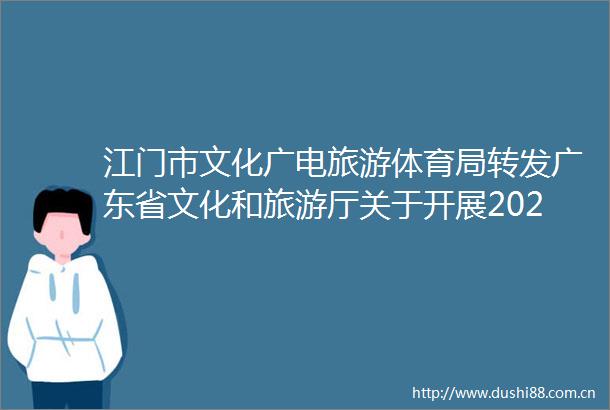 江门市文化广电旅游体育局转发广东省文化和旅游厅关于开展2023年度文化艺术系列职称评审和认定工作的通知的通知