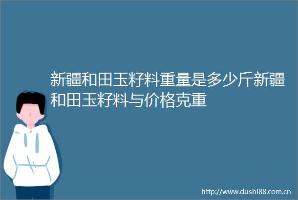 新疆和田玉籽料重量是多少斤新疆和田玉籽料与价格克重