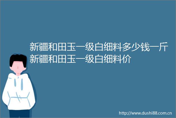 新疆和田玉一级白细料多少钱一斤新疆和田玉一级白细料价