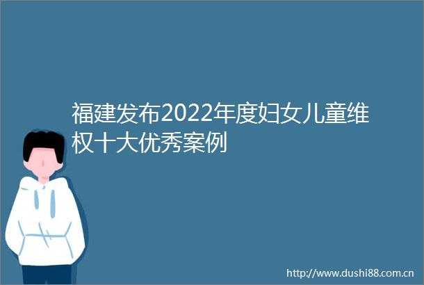 福建发布2022年度妇女儿童维权十大优秀案例