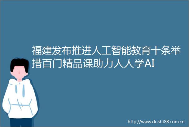 福建发布推进人工智能教育十条举措百门精品课助力人人学AI