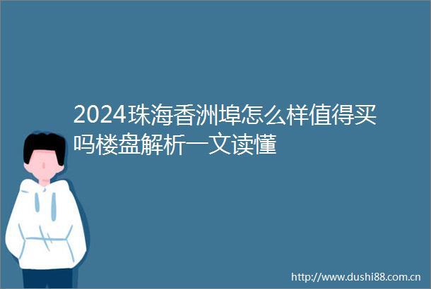 2024珠海香洲埠怎么样值得买吗楼盘解析一文读懂