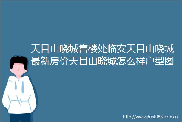 天目山晓城售楼处临安天目山晓城最新房价天目山晓城怎么样户型图小区地址楼盘详情