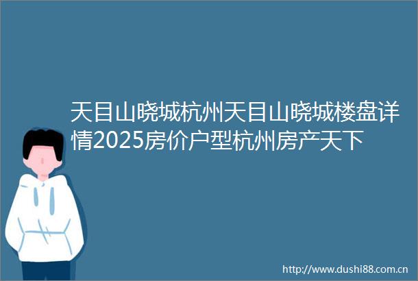 天目山晓城杭州天目山晓城楼盘详情2025房价户型杭州房产天下