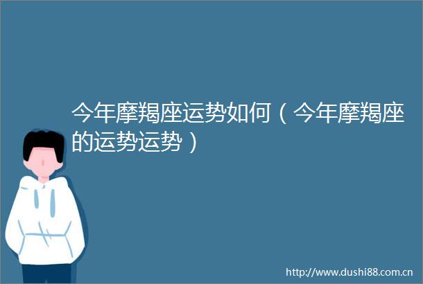 今年摩羯座运势如何（今年摩羯座的运势运势）