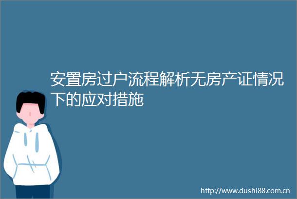 安置房过户流程解析无房产证情况下的应对措施