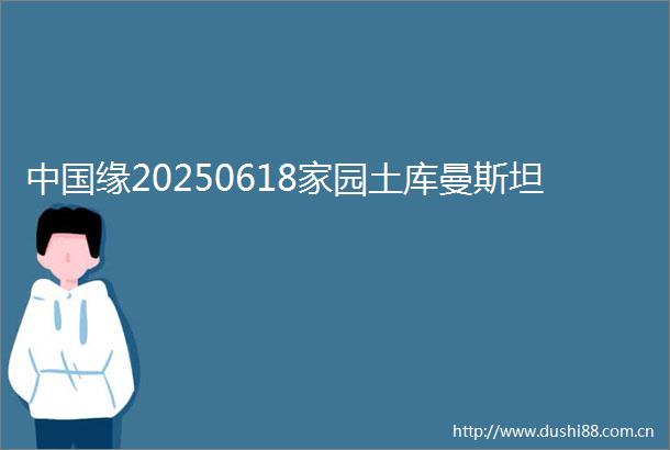 缘20250618家园土库曼斯坦