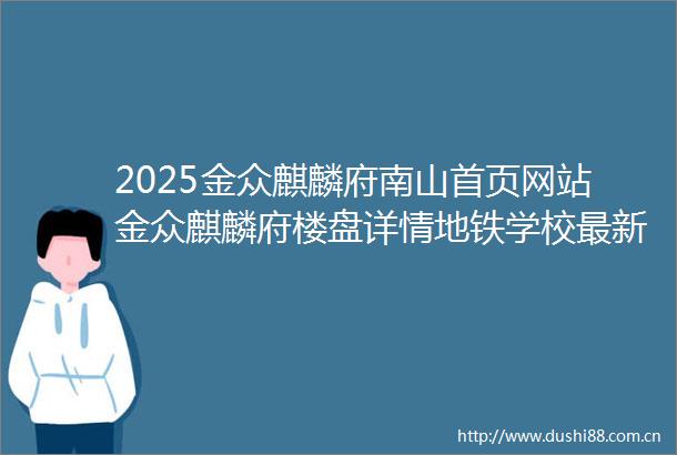2025金众麒麟府南山首页网站金众麒麟府楼盘详情地铁学校最新房价