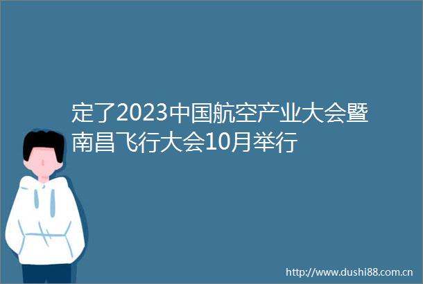 定了2023航空产业大会暨南昌飞行大会10月举行