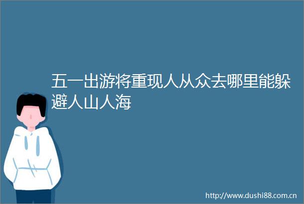 五一出游将重现人从众去哪里能躲避人山人海