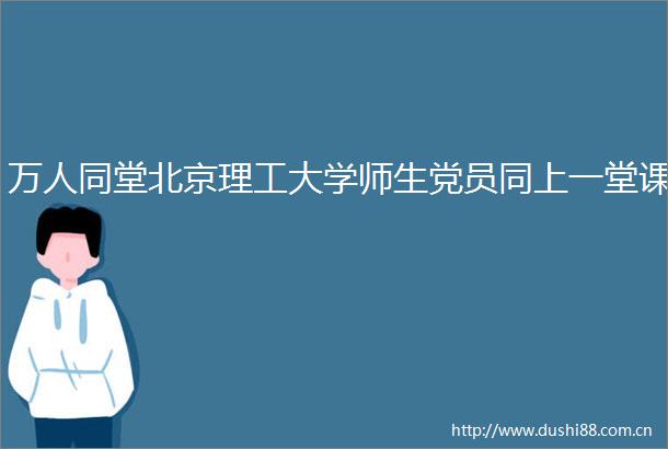 万人同堂北京理工大学师生党员同上一堂课