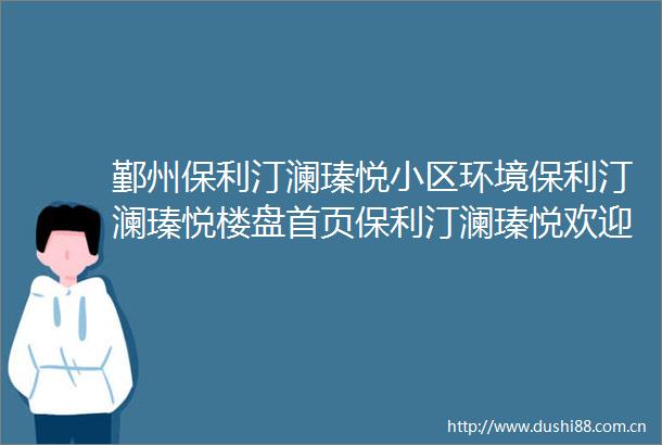 鄞州保利汀澜瑧悦小区环境保利汀澜瑧悦楼盘首页保利汀澜瑧悦欢迎您