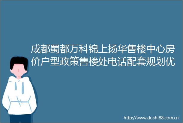 成都蜀都万科锦上扬华售楼中心房价户型政策售楼处电话配套规划优势分析