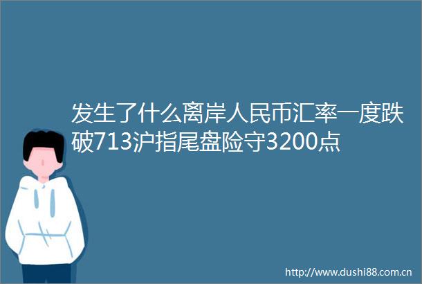 发生了什么离岸币汇率一度跌破713沪指尾盘险守3200点